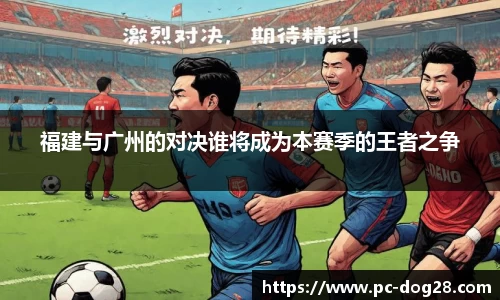 福建与广州的对决谁将成为本赛季的王者之争