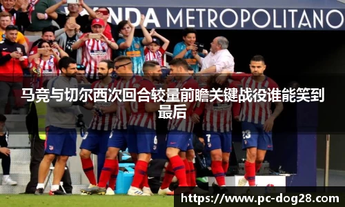 马竞与切尔西次回合较量前瞻关键战役谁能笑到最后