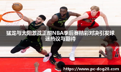 猛龙与太阳激战正酣NBA季后赛精彩对决引发球迷热议与期待